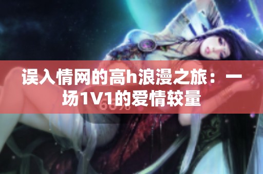 误入情网的高h浪漫之旅：一场1V1的爱情较量