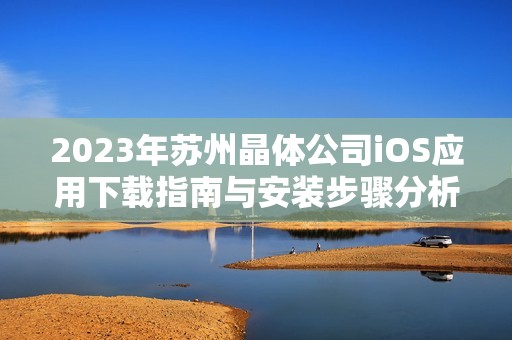 2023年苏州晶体公司iOS应用下载指南与安装步骤分析