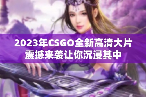 2023年CSGO全新高清大片震撼来袭让你沉浸其中