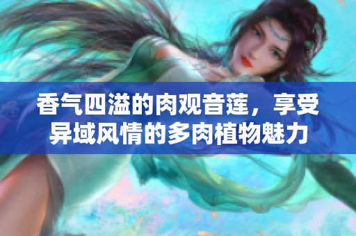 香气四溢的肉观音莲，享受异域风情的多肉植物魅力