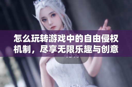 怎么玩转游戏中的自由侵权机制，尽享无限乐趣与创意