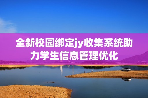 全新校园绑定jy收集系统助力学生信息管理优化