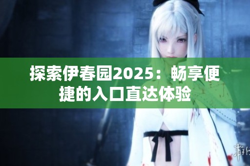 探索伊春园2025：畅享便捷的入口直达体验