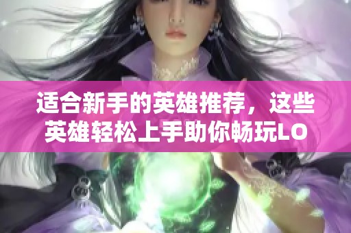 适合新手的英雄推荐，这些英雄轻松上手助你畅玩LOL