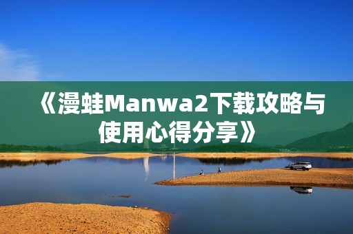 《漫蛙Manwa2下载攻略与使用心得分享》