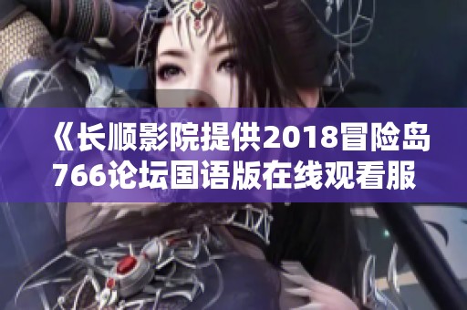 《长顺影院提供2018冒险岛766论坛国语版在线观看服务》