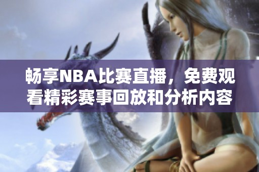 畅享NBA比赛直播，免费观看精彩赛事回放和分析内容