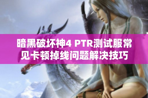 暗黑破坏神4 PTR测试服常见卡顿掉线问题解决技巧