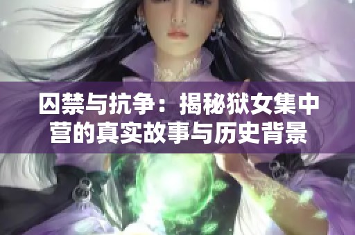 囚禁与抗争：揭秘狱女集中营的真实故事与历史背景