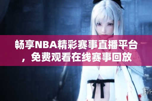 畅享NBA精彩赛事直播平台，免费观看在线赛事回放