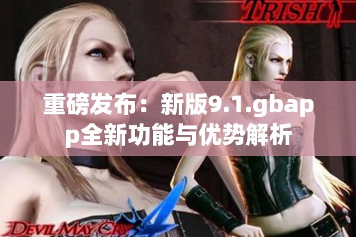 重磅发布：新版9.1.gbapp全新功能与优势解析