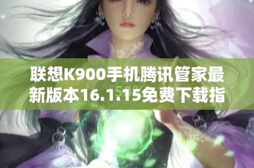 联想K900手机腾讯管家最新版本16.1.15免费下载指南