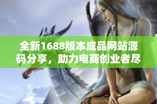 全新1688版本成品网站源码分享，助力电商创业者尽享便利