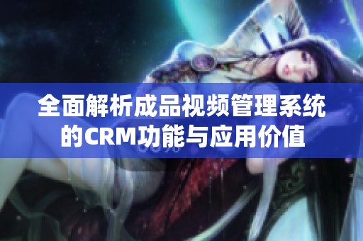 全面解析成品视频管理系统的CRM功能与应用价值