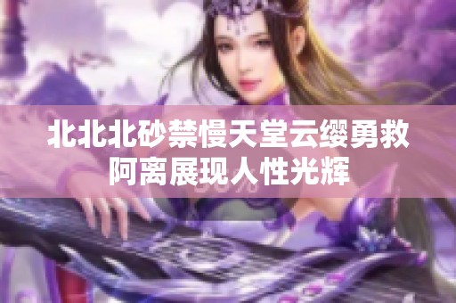 北北北砂禁慢天堂云缨勇救阿离展现人性光辉