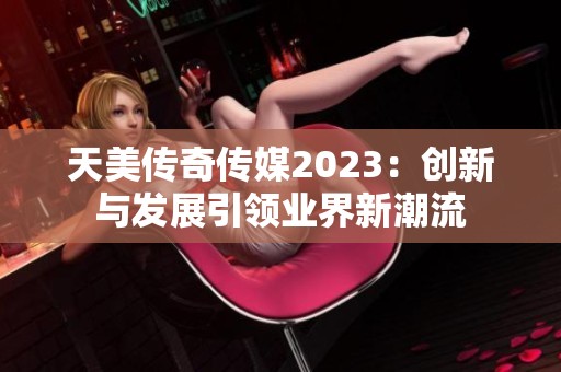 天美传奇传媒2023：创新与发展引领业界新潮流