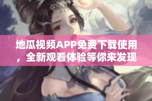 地瓜视频APP免费下载使用，全新观看体验等你来发现