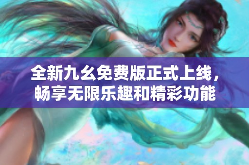 全新九幺免费版正式上线，畅享无限乐趣和精彩功能