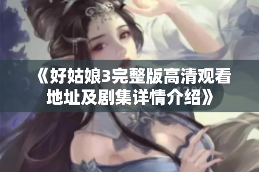 《好姑娘3完整版高清观看地址及剧集详情介绍》