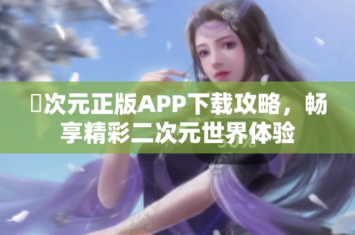 囧次元正版APP下载攻略，畅享精彩二次元世界体验