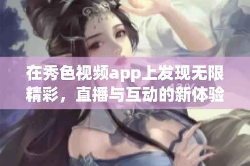 在秀色视频app上发现无限精彩，直播与互动的新体验