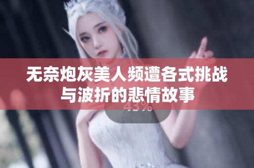 无奈炮灰美人频遭各式挑战与波折的悲情故事