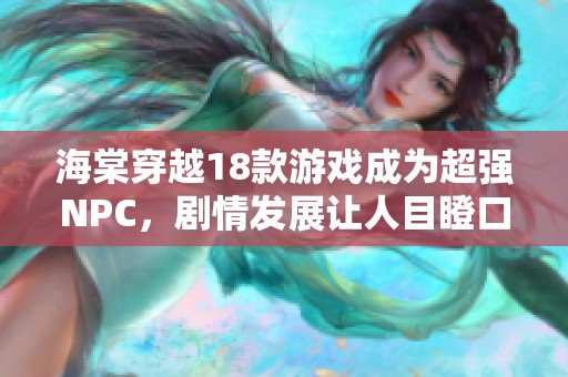 海棠穿越18款游戏成为超强NPC，剧情发展让人目瞪口呆