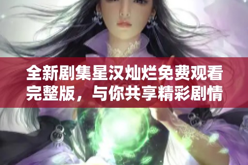 全新剧集星汉灿烂免费观看完整版，与你共享精彩剧情体验