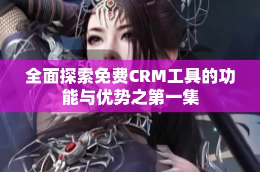 全面探索免费CRM工具的功能与优势之第一集