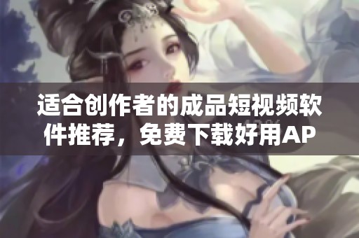 适合创作者的成品短视频软件推荐，免费下载好用APP