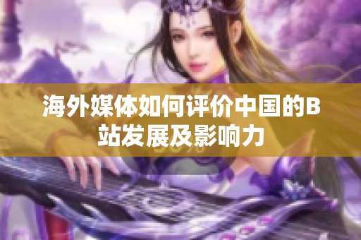 海外媒体如何评价中国的B站发展及影响力