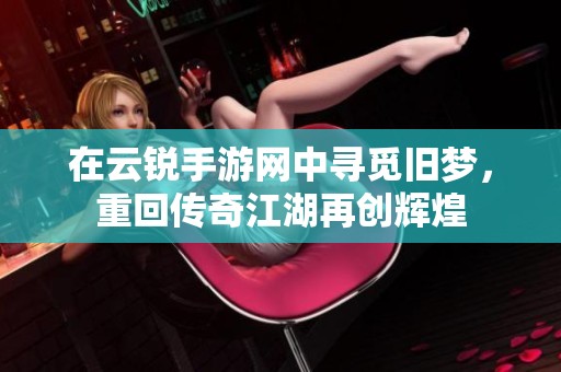 在云锐手游网中寻觅旧梦，重回传奇江湖再创辉煌