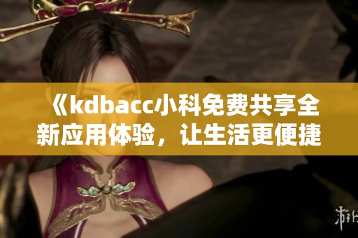 《kdbacc小科免费共享全新应用体验，让生活更便捷》