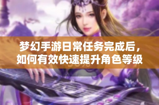 梦幻手游日常任务完成后，如何有效快速提升角色等级？