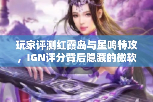 玩家评测红霞岛与星鸣特攻，IGN评分背后隐藏的微软真相