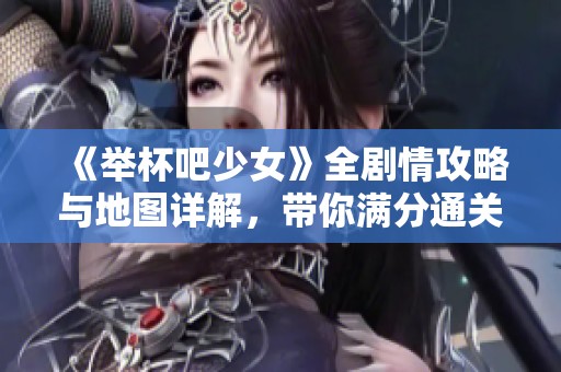 《举杯吧少女》全剧情攻略与地图详解，带你满分通关之路！