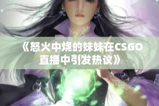 《怒火中烧的妹妹在CSGO直播中引发热议》