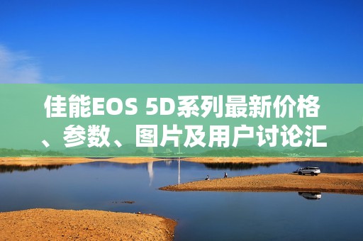 佳能EOS 5D系列最新价格、参数、图片及用户讨论汇总