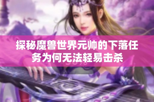 探秘魔兽世界元帅的下落任务为何无法轻易击杀