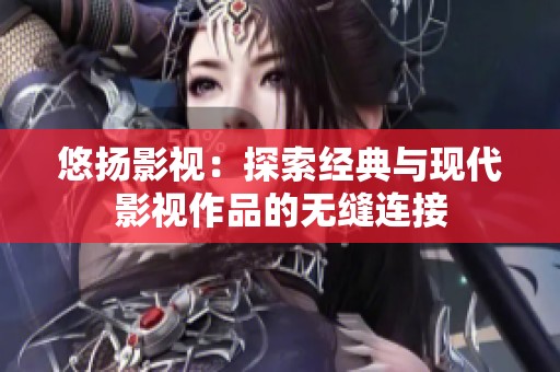 悠扬影视：探索经典与现代影视作品的无缝连接