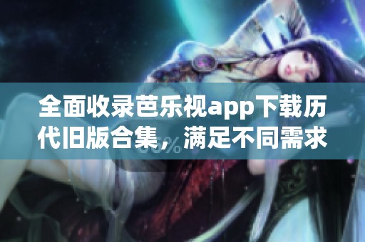 全面收录芭乐视app下载历代旧版合集，满足不同需求