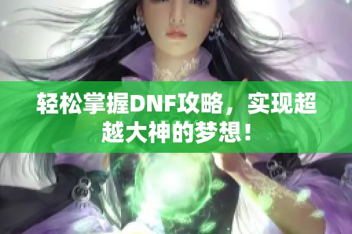 轻松掌握DNF攻略，实现超越大神的梦想！