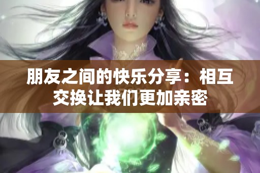 朋友之间的快乐分享：相互交换让我们更加亲密