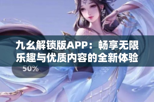 九幺解锁版APP：畅享无限乐趣与优质内容的全新体验