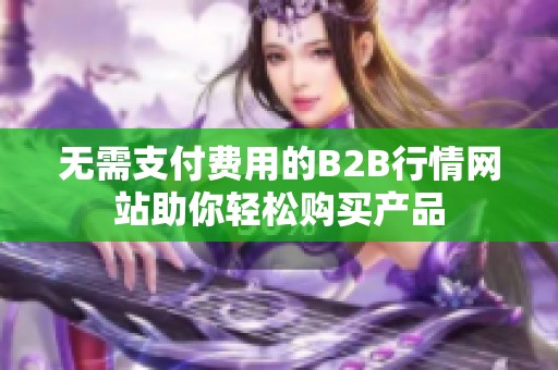 无需支付费用的B2B行情网站助你轻松购买产品