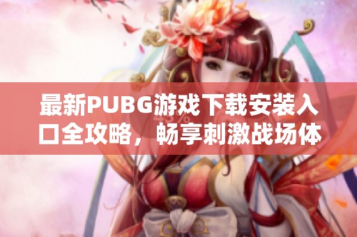 最新PUBG游戏下载安装入口全攻略，畅享刺激战场体验