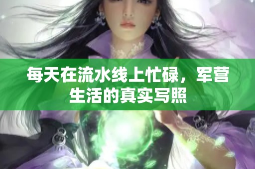 每天在流水线上忙碌，军营生活的真实写照