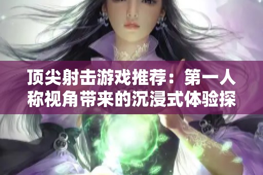 顶尖射击游戏推荐：第一人称视角带来的沉浸式体验探秘