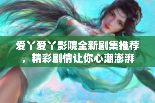 爱丫爱丫影院全新剧集推荐，精彩剧情让你心潮澎湃