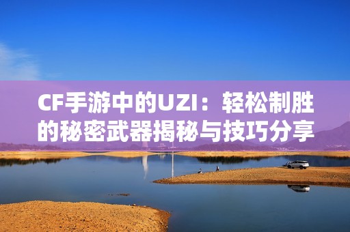 CF手游中的UZI：轻松制胜的秘密武器揭秘与技巧分享